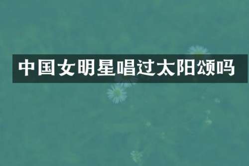 中国女明星唱过太阳颂吗