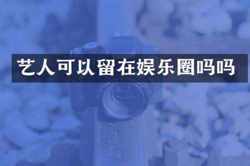 艺人可以留在娱乐圈吗吗