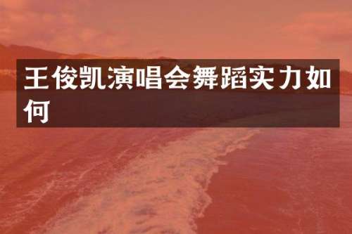 王俊凯演唱会舞蹈实力如何