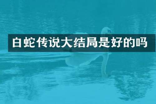 白蛇传说大结局是好的吗