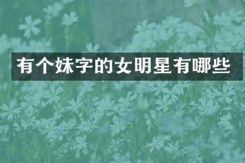 有个妹字的女明星有哪些