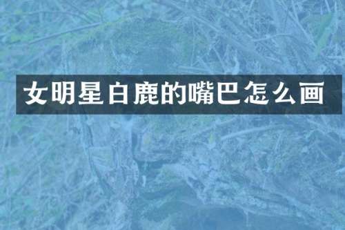 女明星白鹿的嘴巴怎么画