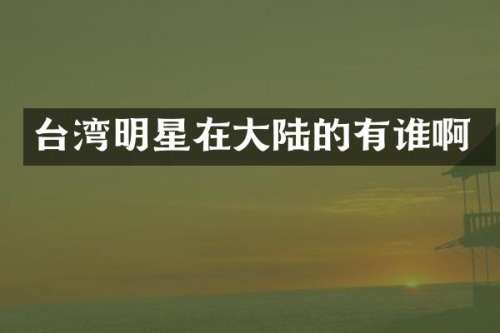 台湾明星在大陆的有谁啊