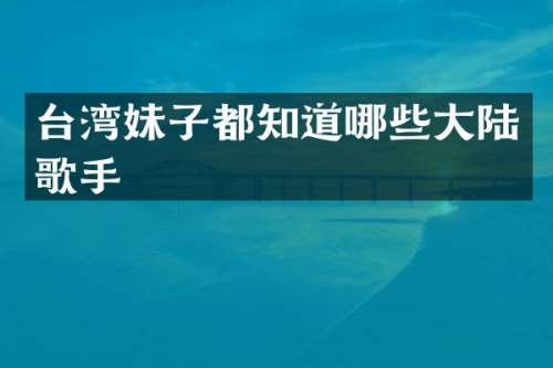 台湾妹子都知道哪些大陆歌手