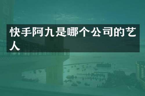 快手阿九是哪个公司的艺人