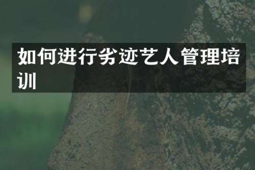 如何进行劣迹艺人管理培训