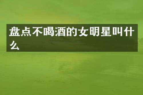 盘点不喝酒的女明星叫什么