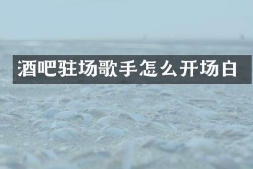酒吧驻场歌手怎么开场白