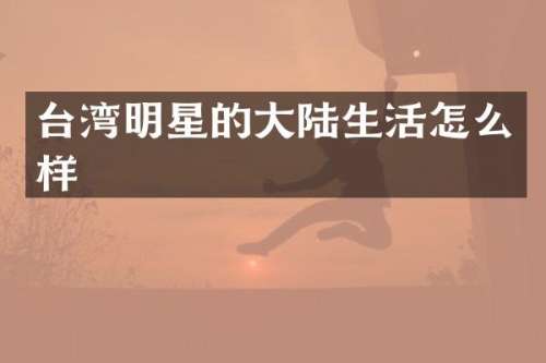 台湾明星的大陆生活怎么样