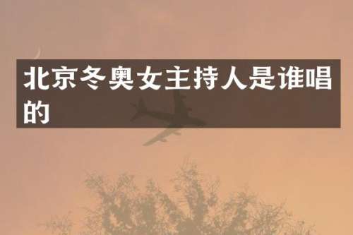 北京冬奥女主持人是谁唱的