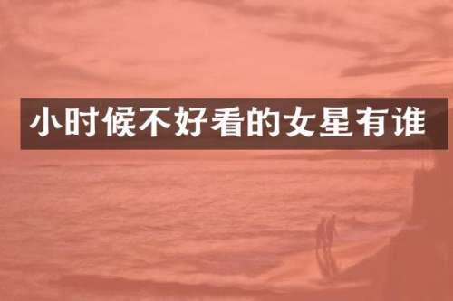 小时候不好看的女星有谁