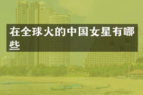 在全球火的中国女星有哪些