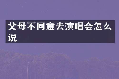 父母不同意去演唱会怎么说
