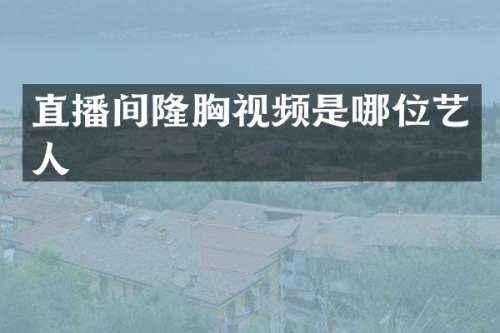 直播间隆视频是哪位艺人