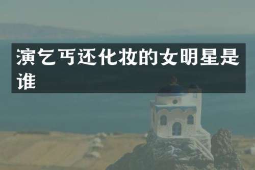 演乞丐还化妆的女明星是谁