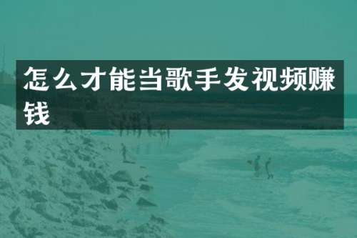 怎么才能当歌手发视频赚钱