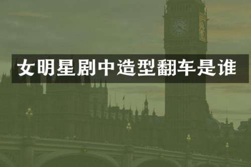 女明星剧中造型翻车是谁