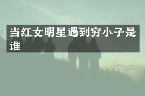 当红女明星遇到穷小子是谁