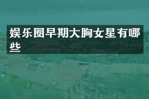 娱乐圈早期大女星有哪些