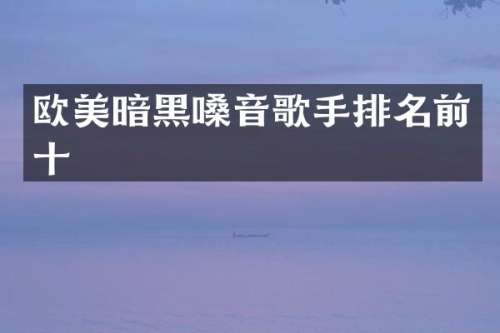 欧美暗黑嗓音歌手排名前十