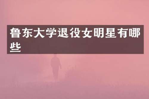 鲁东大学退役女明星有哪些