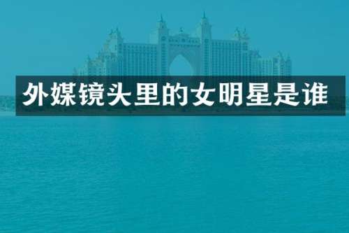 外媒镜头里的女明星是谁