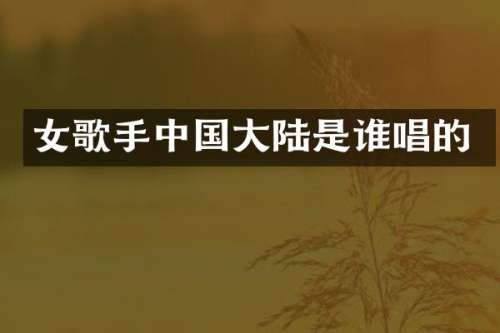 女歌手中国大陆是谁唱的