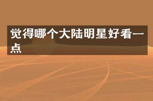 觉得哪个大陆明星好看一点