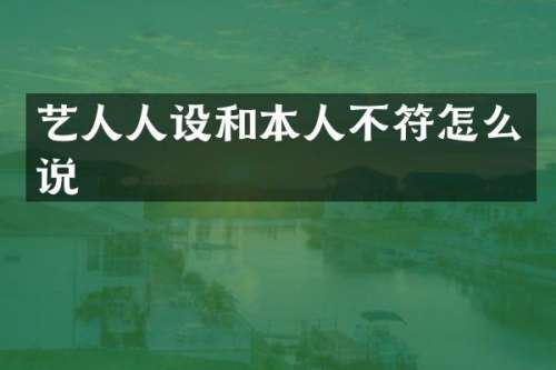 艺人人设和本人不符怎么说