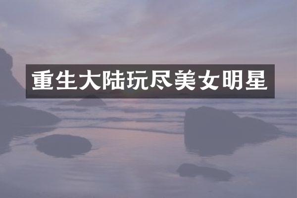 重生大陆玩尽明星
