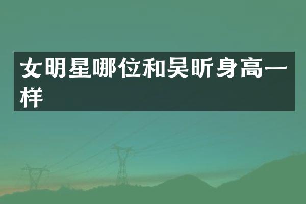女明星哪位和吴昕身高一样