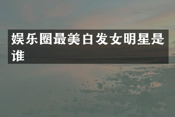 娱乐圈最美白发女明星是谁
