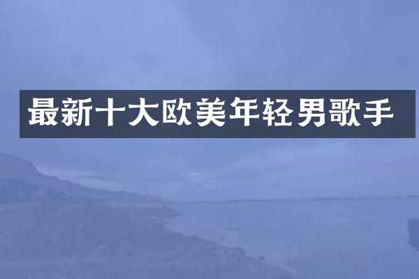 最新十大欧美年轻男歌手