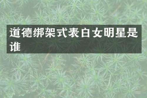 道德绑架式表白女明星是谁
