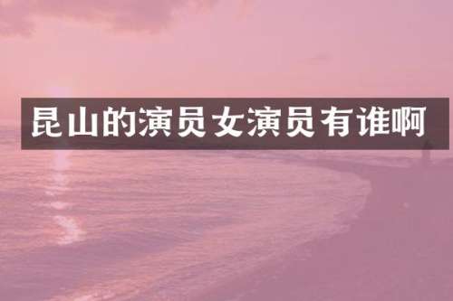 昆山的演员女演员有谁啊