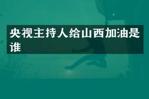 央视主持人给山西加油是谁
