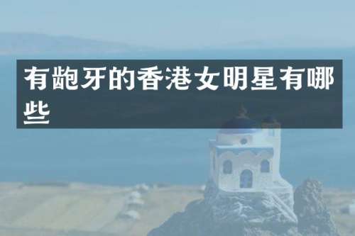 有龅牙的香港女明星有哪些