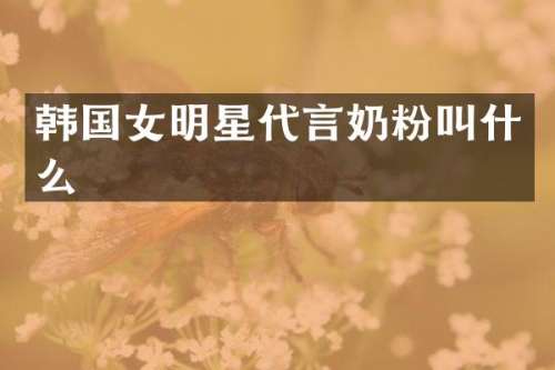 韩国女明星代言奶粉叫什么