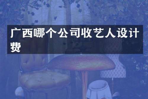 广西哪个公司收艺人设计费