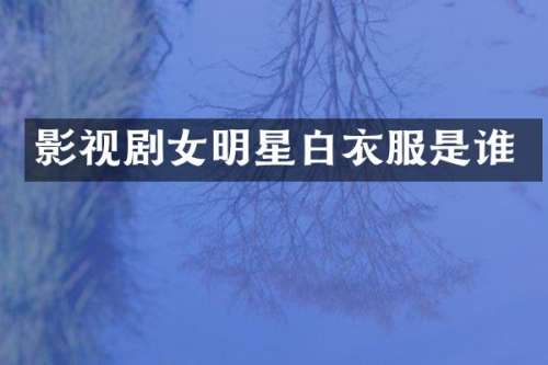 影视剧女明星白衣服是谁
