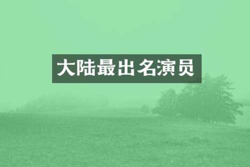 大陆最出名演员