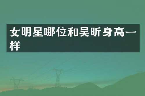 女明星哪位和吴昕身高一样