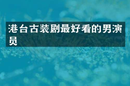 港台古装剧最好看的男演员