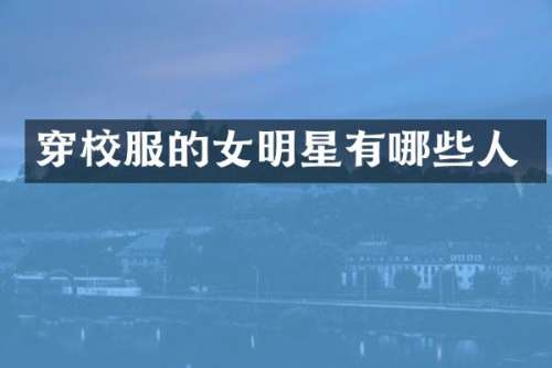 穿校服的女明星有哪些人