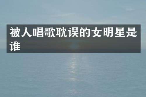 被人唱歌耽误的女明星是谁