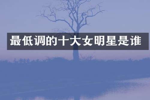 最低调的十大女明星是谁