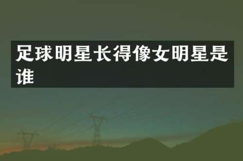 足球明星长得像女明星是谁