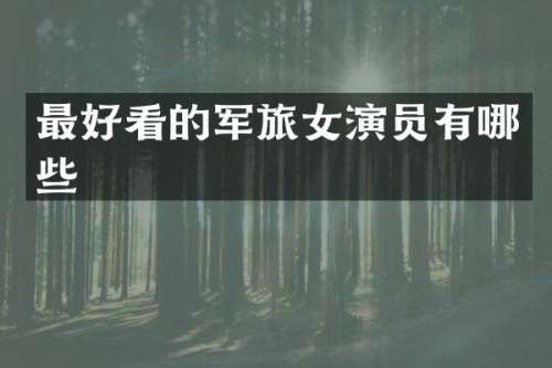 最好看的军旅女演员有哪些