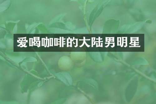 爱喝咖啡的大陆男明星