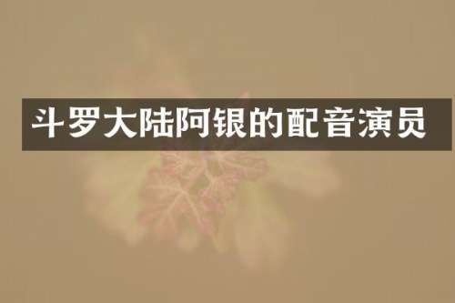 斗罗大陆阿银的配音演员